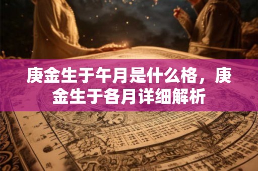 庚金生于午月是什么格,庚金生于各月详细解析 庚金生于午月是什么格,庚金生于各月详细解析