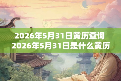 2026年5月31日黄历查询 2026年5月31日是什么黄历
