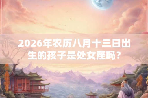 2026年农历八月十三日出生的孩子是处女座吗？