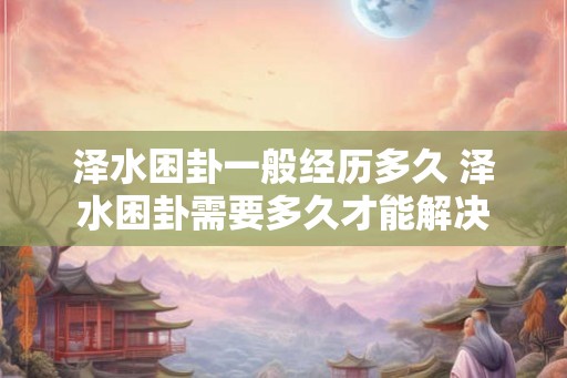 泽水困卦一般经历多久 泽水困卦需要多久才能解决