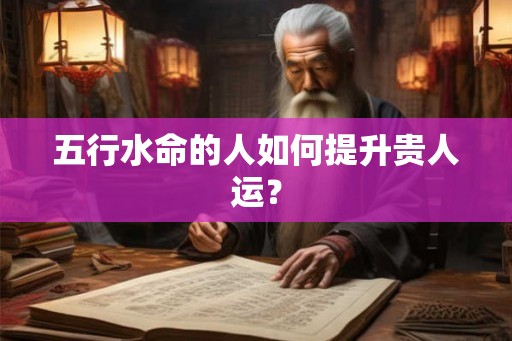 五行水命的人如何提升贵人运? 五行水命的人如何提升贵人运?