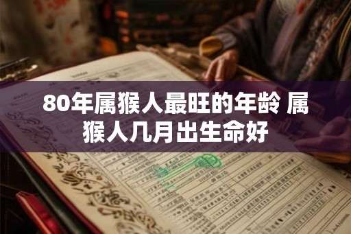 80年属猴人最旺的年龄 属猴人几月出生命好 80年属猴人最旺的年龄 属猴人几月出生命好