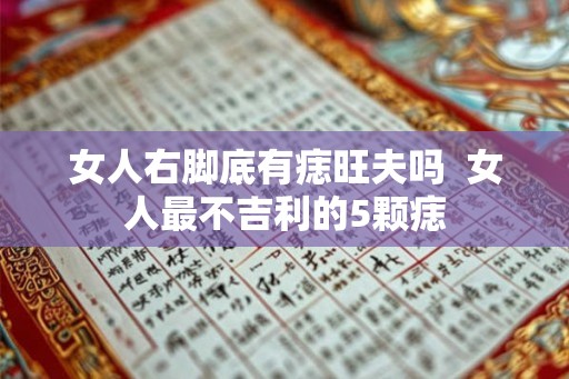 女人右脚底有痣旺夫吗  女人最不吉利的5颗痣