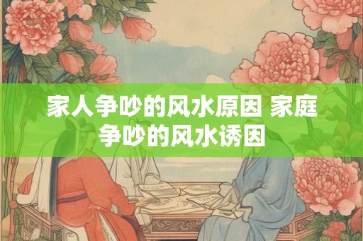 家人争吵的风水原因 家庭争吵的风水诱因