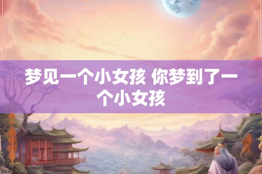 梦见一个小女孩 你梦到了一个小女孩 梦见一个小女孩 你梦到了一个小女孩