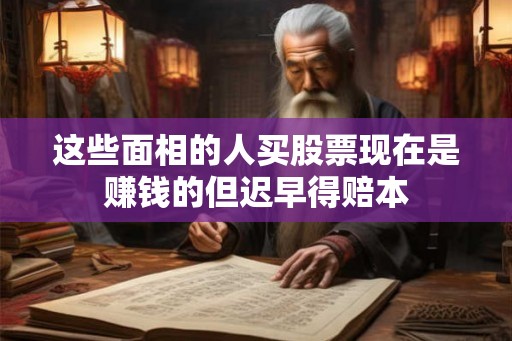 这些面相的人买股票现在是赚钱的但迟早得赔本 这些面相的人买股票现在是赚钱的但迟早得赔本