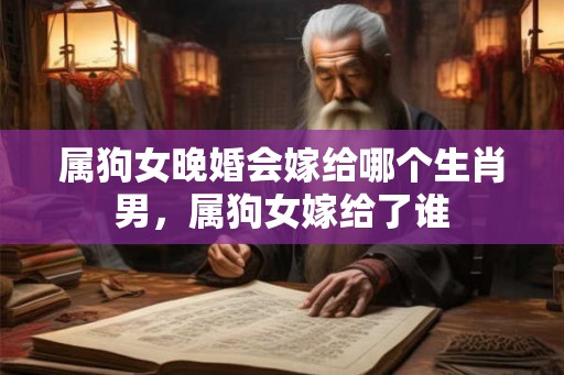 属狗女晚婚会嫁给哪个生肖男，属狗女嫁给了谁