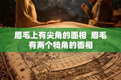 眉毛上有尖角的面相  眉毛有两个犄角的面相