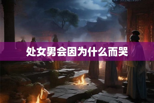 处女男会因为什么而哭 处女男会因为什么而哭