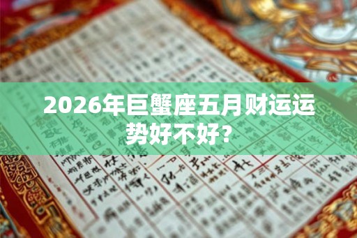 2026年巨蟹座五月财运运势好不好? 2026年巨蟹座五月财运运势好不好?