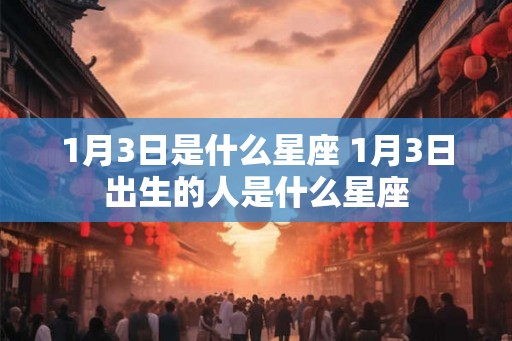 1月3日是什么星座 1月3日出生的人是什么星座 1月3日是什么星座 1月3日出生的人是什么星座
