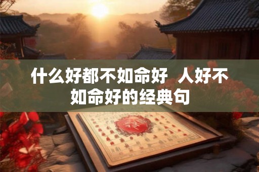 什么好都不如命好 人好不如命好的经典句 什么好都不如命好 人好不如命好的经典句