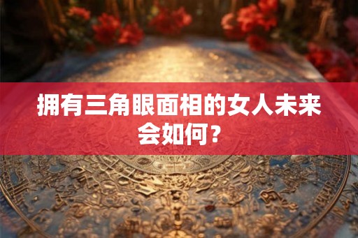 拥有三角眼面相的女人未来会如何？