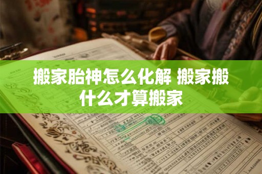 搬家胎神怎么化解 搬家搬什么才算搬家