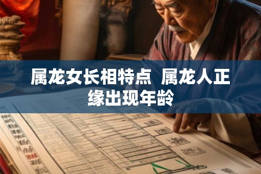 属龙女长相特点  属龙人正缘出现年龄