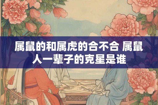 属鼠的和属虎的合不合 属鼠人一辈子的克星是谁