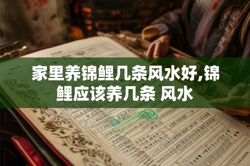 家里养锦鲤几条风水好,锦鲤应该养几条 风水
