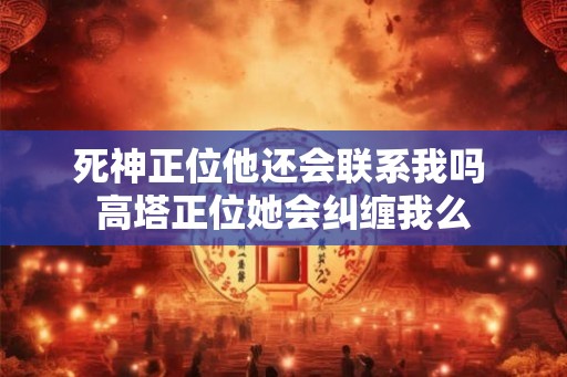死神正位他还会联系我吗 高塔正位她会纠缠我么 死神正位他还会联系我吗 高塔正位她会纠缠我么