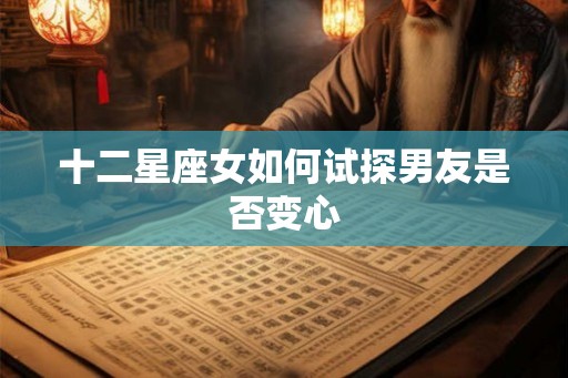 十二星座女如何试探男友是否变心