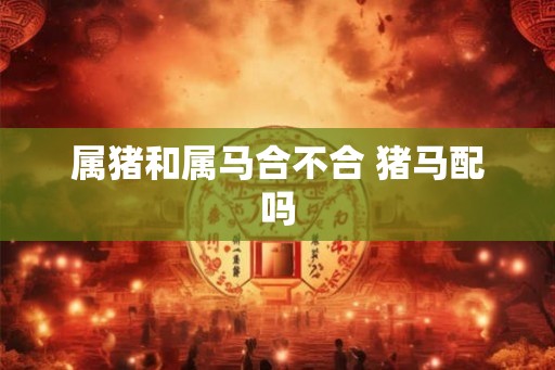属猪和属马合不合 猪马配吗