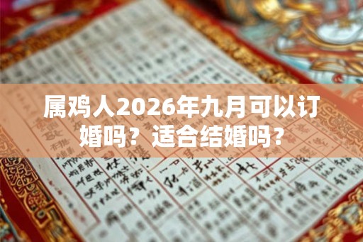 属鸡人2026年九月可以订婚吗?适合结婚吗? 属鸡人2026年九月可以订婚吗?适合结婚吗?