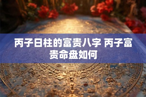 丙子日柱的富贵八字 丙子富贵命盘如何