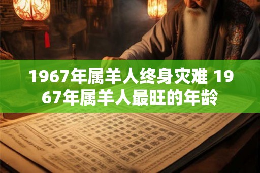 1967年属羊人终身灾难 1967年属羊人最旺的年龄
