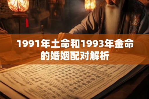 1991年土命和1993年金命的婚姻配对解析