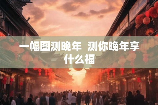 一幅图测晚年  测你晚年享什么福