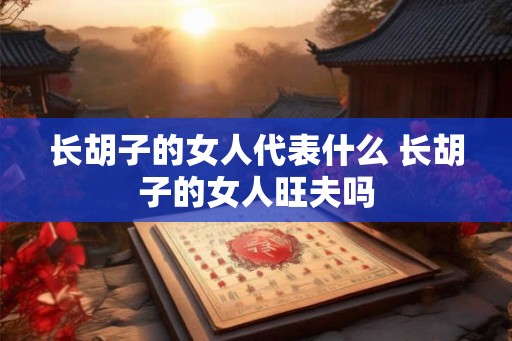 长胡子的女人代表什么 长胡子的女人旺夫吗 长胡子的女人代表什么 长胡子的女人旺夫吗