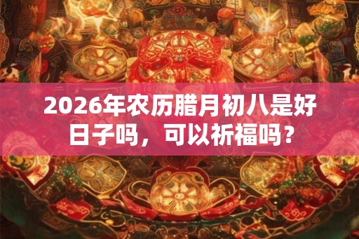 2026年农历腊月初八是好日子吗，可以祈福吗？
