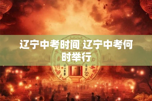 辽宁中考时间 辽宁中考何时举行