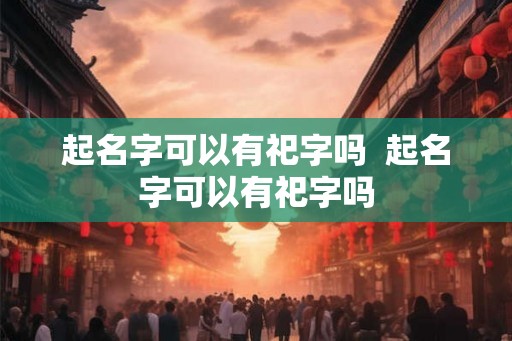 起名字可以有祀字吗 起名字可以有祀字吗 起名字可以有祀字吗 起名字可以有祀字吗