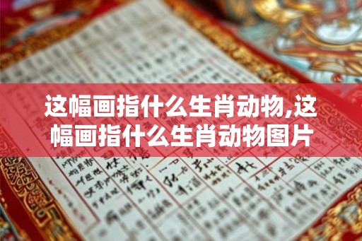这幅画指什么生肖动物,这幅画指什么生肖动物图片 这幅画指什么生肖动物,这幅画指什么生肖动物图片