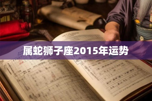 属蛇狮子座2015年运势 属蛇狮子座2015年运势