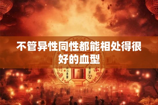 不管异性同性都能相处得很好的血型 不管异性同性都能相处得很好的血型