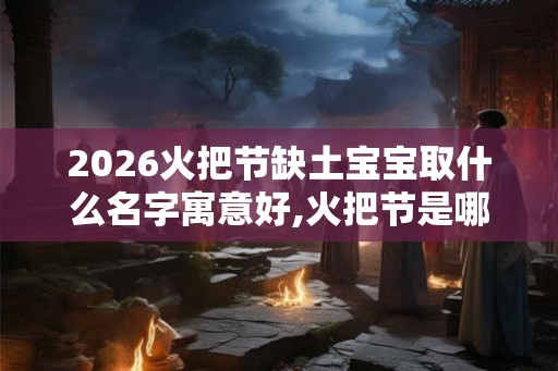 2026火把节缺土宝宝取什么名字寓意好,火把节是哪一天？