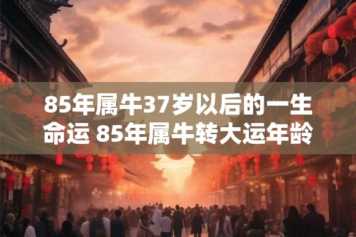 85年属牛37岁以后的一生命运 85年属牛转大运年龄 85年属牛37岁以后的一生命运 85年属牛转大运年龄