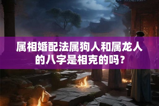 属相婚配法属狗人和属龙人的八字是相克的吗？