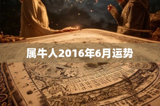 属牛人2016年6月运势 属牛人2016年6月运势