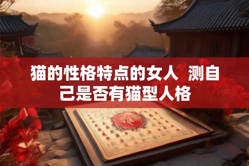 猫的性格特点的女人 测自己是否有猫型人格 猫的性格特点的女人 测自己是否有猫型人格