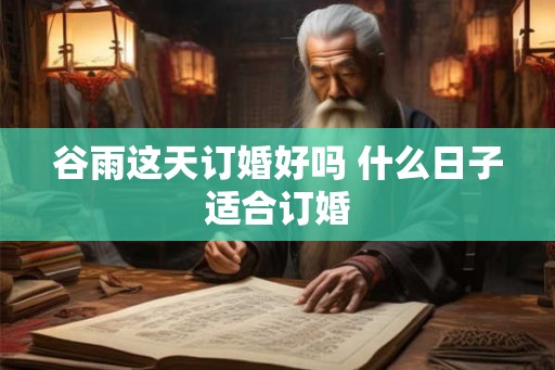 谷雨这天订婚好吗 什么日子适合订婚 谷雨这天订婚好吗 什么日子适合订婚
