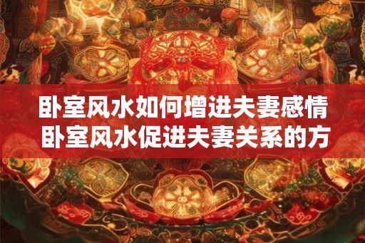 卧室风水如何增进夫妻感情 卧室风水促进夫妻关系的方法 卧室风水如何增进夫妻感情 卧室风水促进夫妻关系的方法