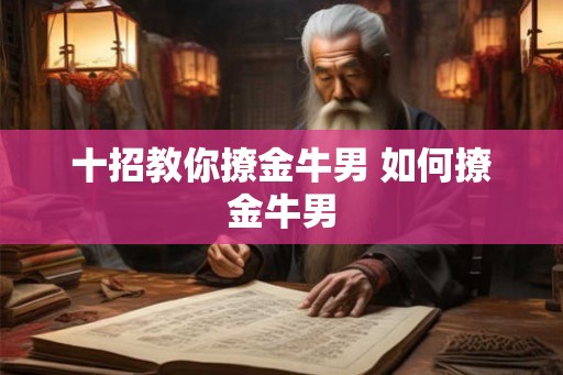 十招教你撩金牛男 如何撩金牛男