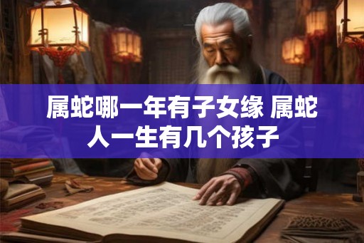 属蛇哪一年有子女缘 属蛇人一生有几个孩子