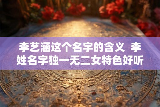 李艺涵这个名字的含义 李姓名字独一无二女特色好听 李艺涵这个名字的含义 李姓名字独一无二女特色好听