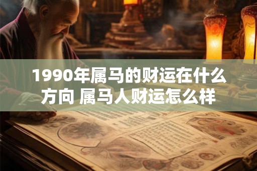 1990年属马的财运在什么方向 属马人财运怎么样 1990年属马的财运在什么方向 属马人财运怎么样