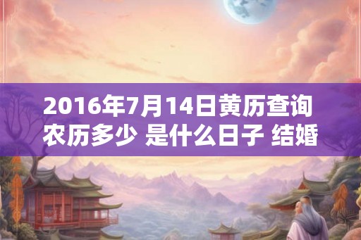 2016年7月14日黄历查询 农历多少 是什么日子 结婚吉时 2016年7月14日黄历查询 农历多少 是什么日子 结婚吉时