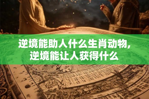 逆境能助人什么生肖动物,逆境能让人获得什么