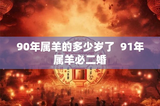 90年属羊的多少岁了  91年属羊必二婚